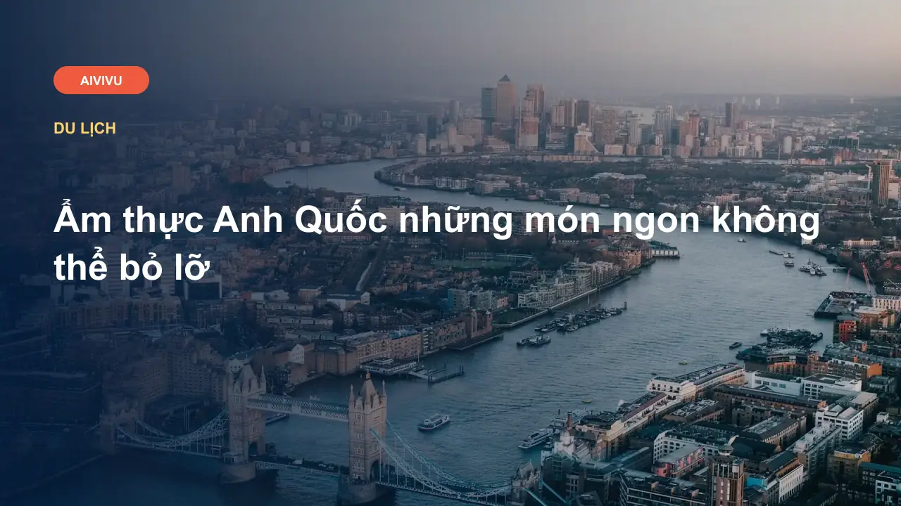 Ẩm thực Anh Quốc những món ngon không thể bỏ lỡ