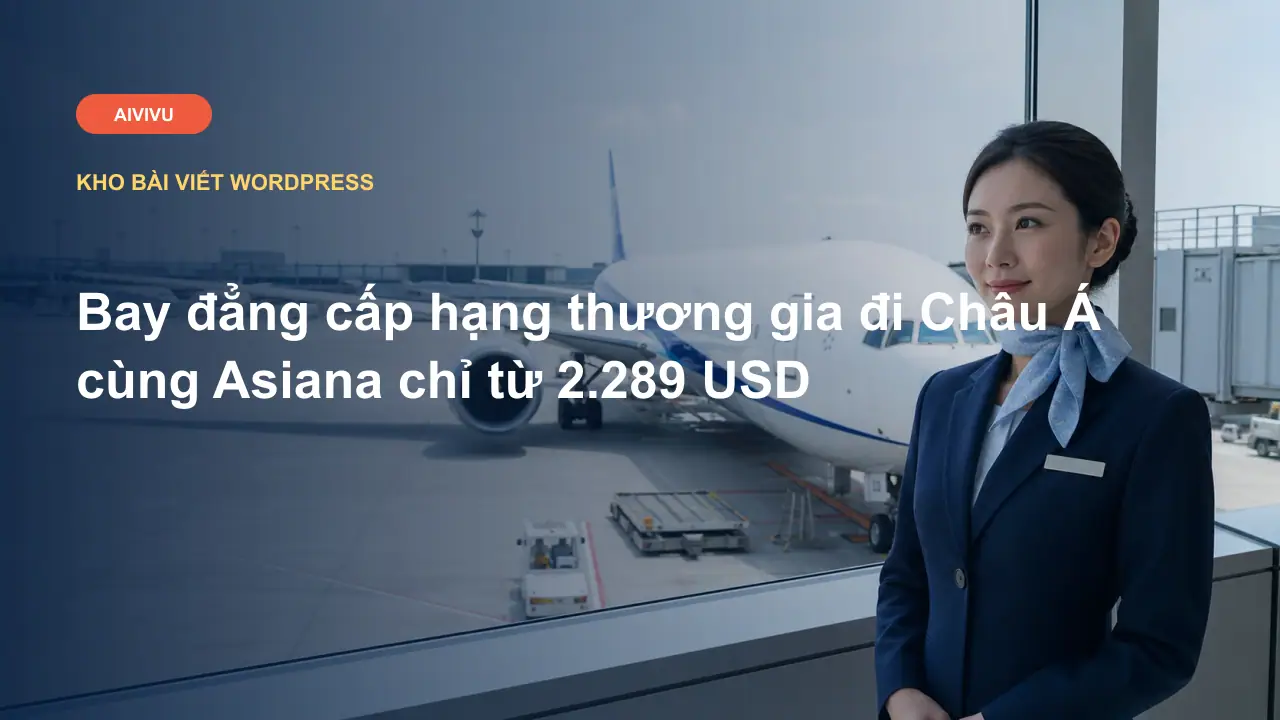 Bay đẳng cấp hạng thương gia đi Châu Á cùng Asiana chỉ từ 2.289 USD