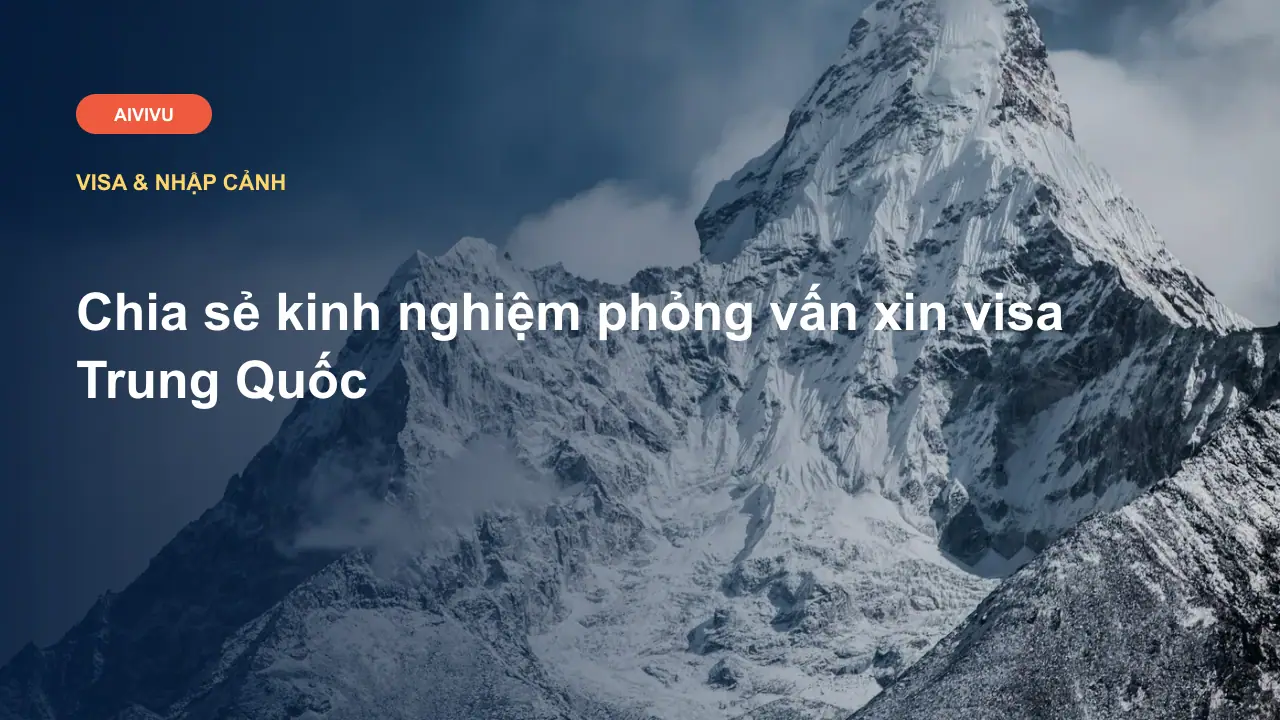 Chia sẻ kinh nghiệm phỏng vấn xin visa Trung Quốc