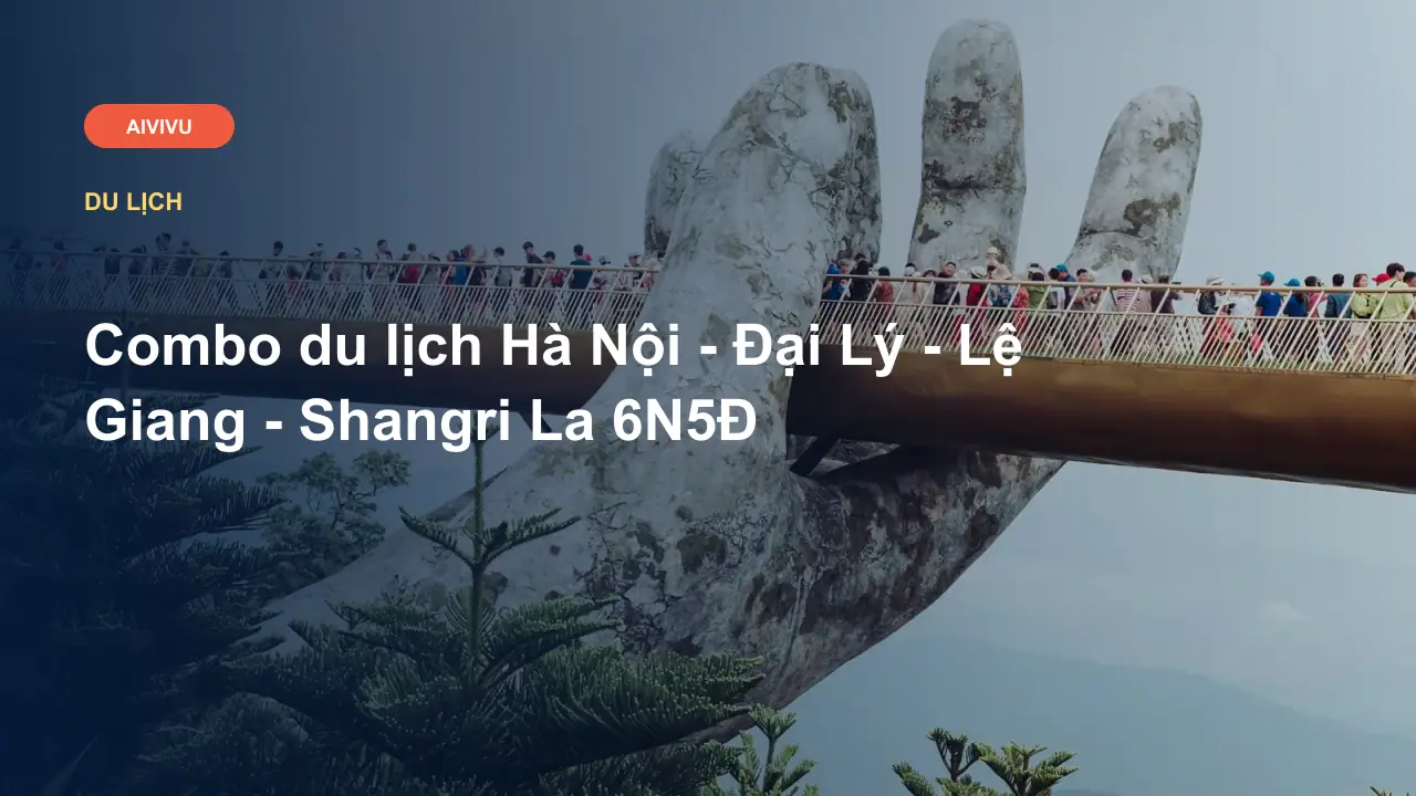 Combo du lịch Hà Nội - Đại Lý - Lệ Giang - Shangri La 6N5Đ