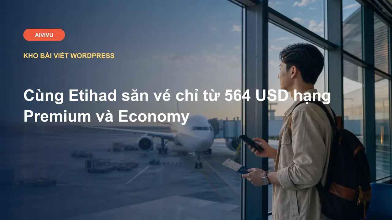 Cùng Etihad săn vé chỉ từ 564 USD hạng Premium và Economy