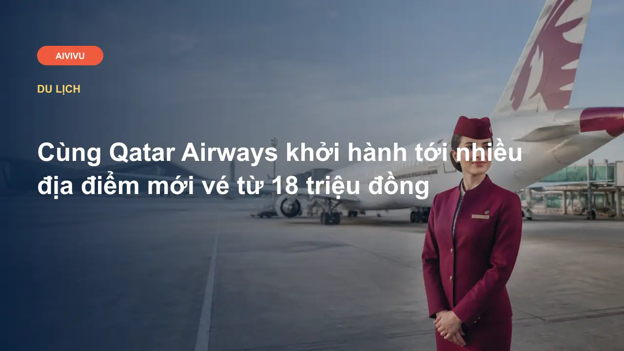 Cùng Qatar Airways khởi hành tới nhiều địa điểm mới vé từ 18 triệu đồng