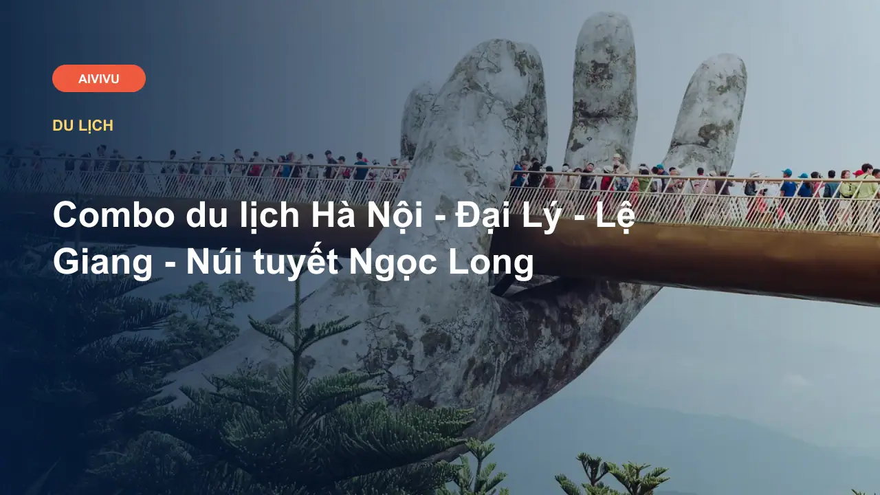 Combo du lịch Hà Nội - Đại Lý - Lệ Giang - Núi tuyết Ngọc Long