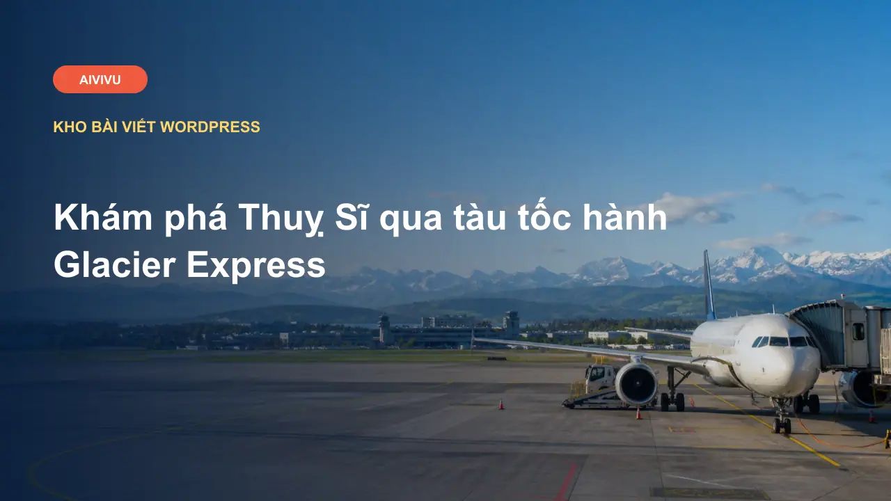 Khám phá Thuỵ Sĩ qua tàu tốc hành Glacier Express