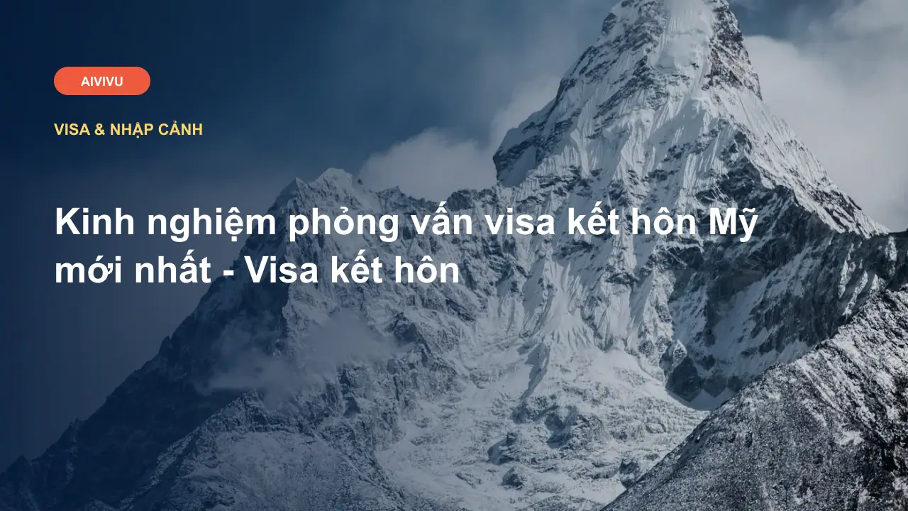 Kinh nghiệm phỏng vấn visa kết hôn Mỹ mới nhất - Visa kết hôn