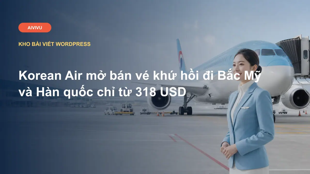 Korean Air mở bán vé khứ hồi đi Bắc Mỹ và Hàn quốc chỉ từ 318 USD