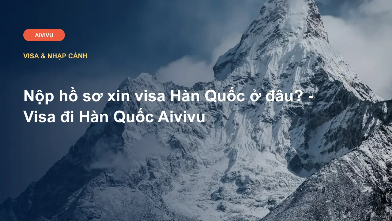 Nộp hồ sơ xin visa Hàn Quốc ở đâu? - Visa đi Hàn Quốc Aivivu