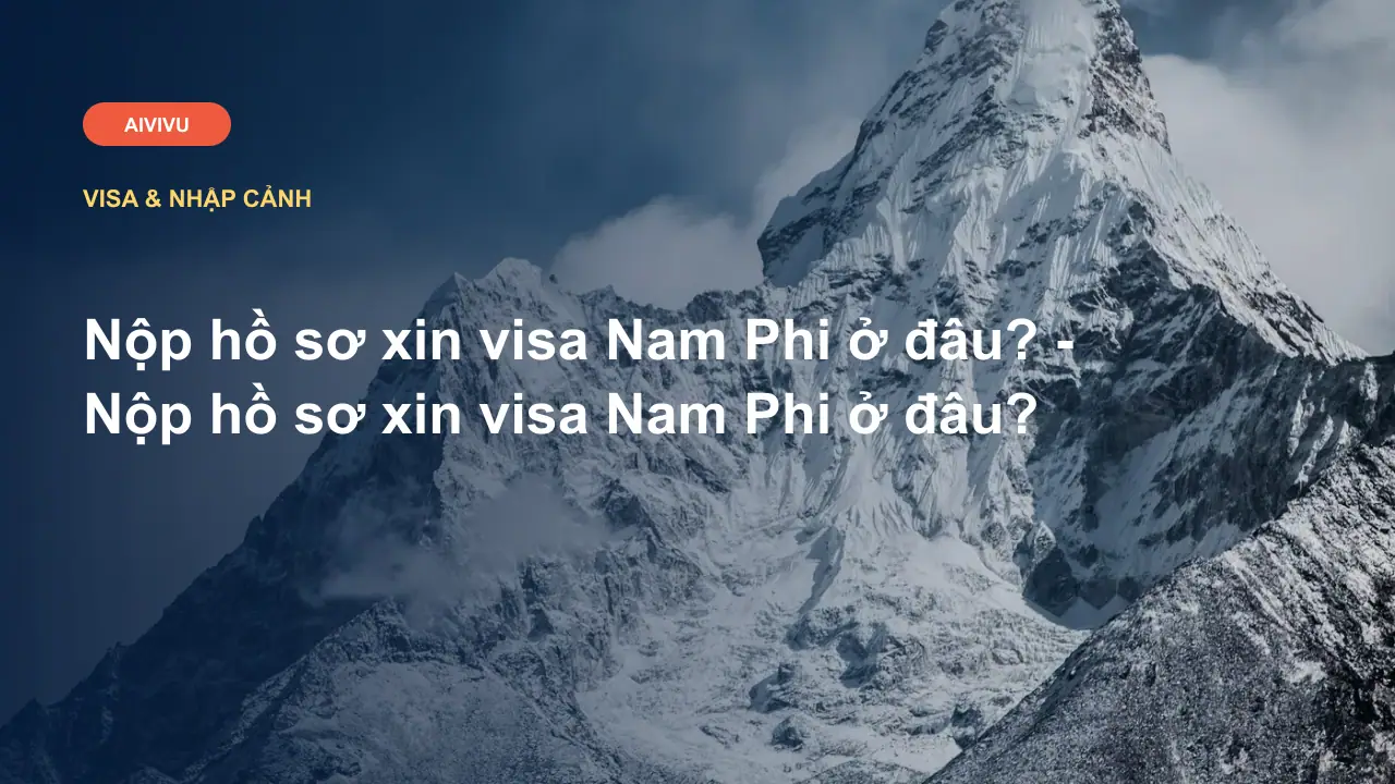 Nộp hồ sơ xin visa Nam Phi ở đâu? - Nộp hồ sơ xin visa Nam Phi ở đâu?
