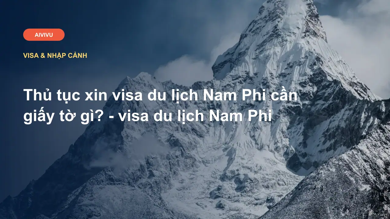 Thủ tục xin visa du lịch Nam Phi cần giấy tờ gì? - visa du lịch Nam Phi