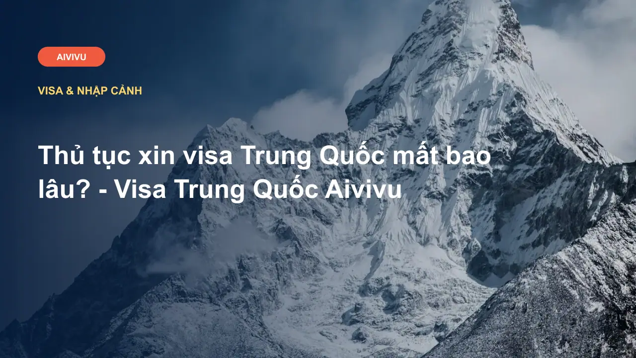 Thủ tục xin visa Trung Quốc mất bao lâu? - Visa Trung Quốc Aivivu
