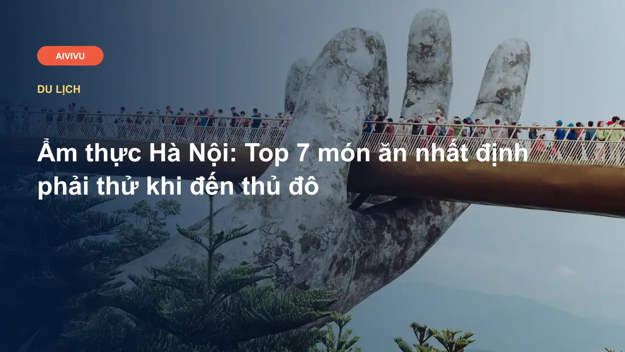 Ẩm thực Hà Nội: Top 7 món ăn nhất định phải thử khi đến thủ đô