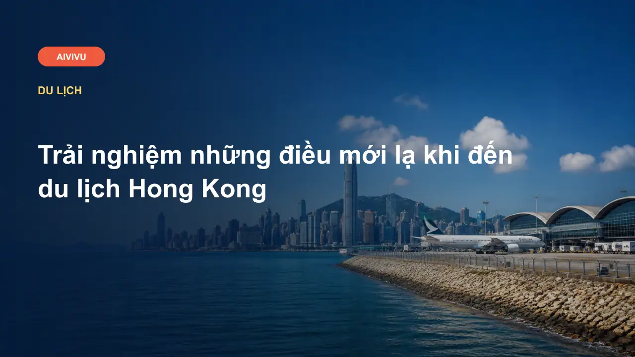 Trải nghiệm những điều mới lạ khi đến du lịch Hong Kong